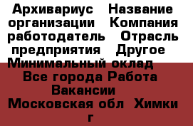 Архивариус › Название организации ­ Компания-работодатель › Отрасль предприятия ­ Другое › Минимальный оклад ­ 1 - Все города Работа » Вакансии   . Московская обл.,Химки г.